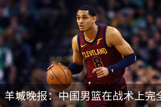 羊城晚报：中国男篮在战术上完全处于被动 场上队员显得有些无奈